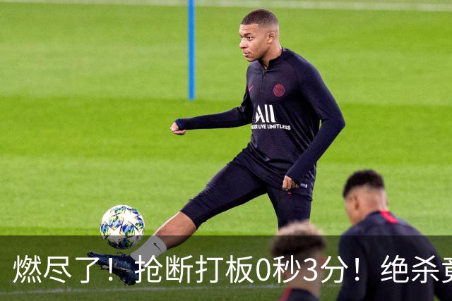 燃尽了！抢断打板0秒3分！绝杀竟成医学奇迹！