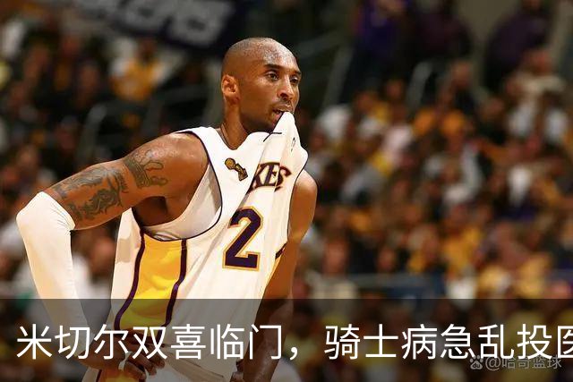 米切尔双喜临门，骑士病急乱投医，哈登要向老詹学习