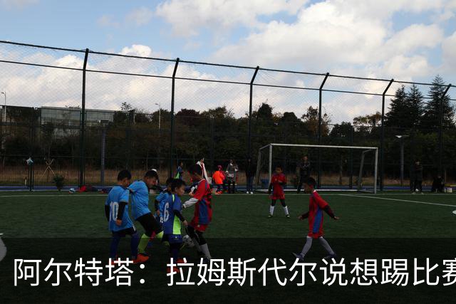 阿尔特塔：拉姆斯代尔说想踢比赛 我们尽力安排了
