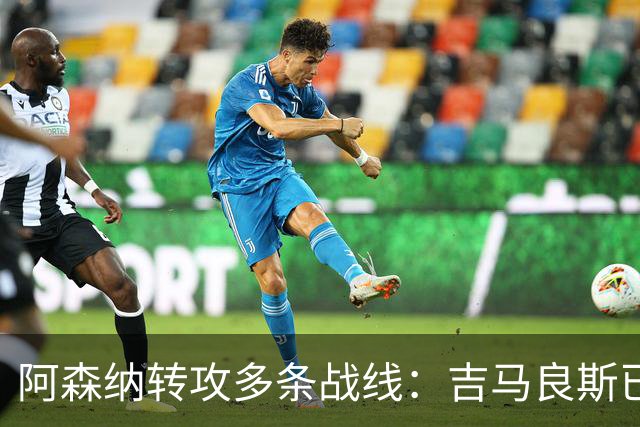 阿森纳转攻多条战线：吉马良斯已敲定，锋线引援仍是重点